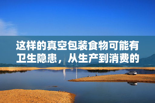 这样的真空包装食物可能有卫生隐患，从生产到消费的全程审视