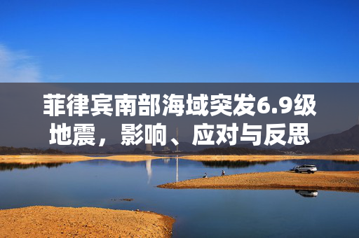 菲律宾南部海域突发6.9级地震，影响、应对与反思