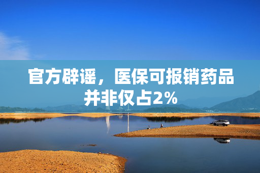 官方辟谣，医保可报销药品并非仅占2%