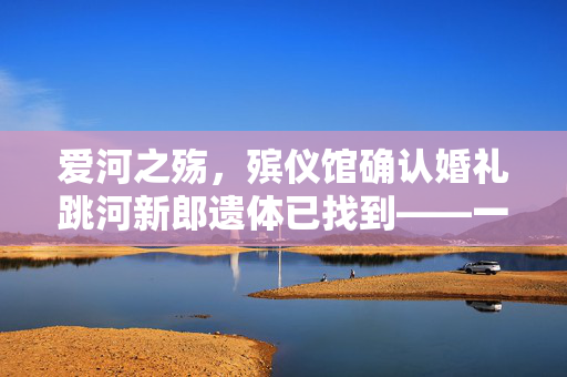 爱河之殇，殡仪馆确认婚礼跳河新郎遗体已找到——一场未完的浪漫与遗憾