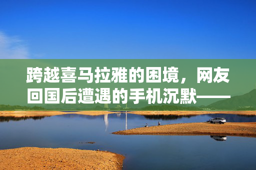 跨越喜马拉雅的困境，网友回国后遭遇的手机沉默——尼泊尔旅行归来手机被关停事件探析