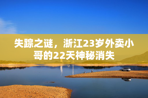 失踪之谜，浙江23岁外卖小哥的22天神秘消失