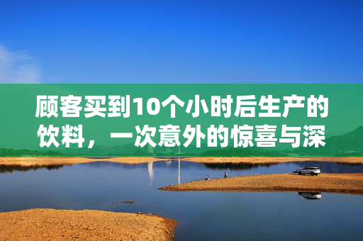 顾客买到10个小时后生产的饮料，一次意外的惊喜与深思