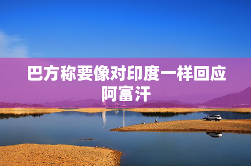 巴方称要像对印度一样回应阿富汗