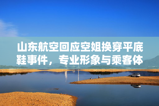 山东航空回应空姐换穿平底鞋事件，专业形象与乘客体验的平衡探讨