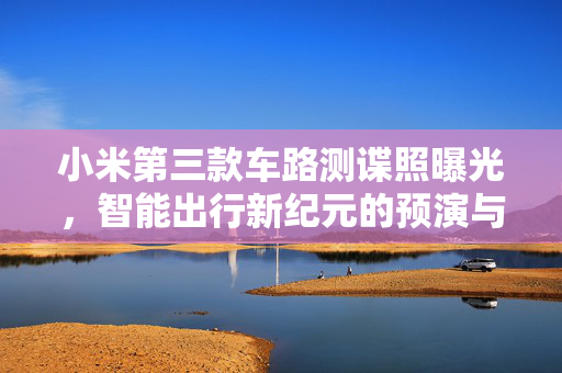 小米第三款车路测谍照曝光，智能出行新纪元的预演与猜想