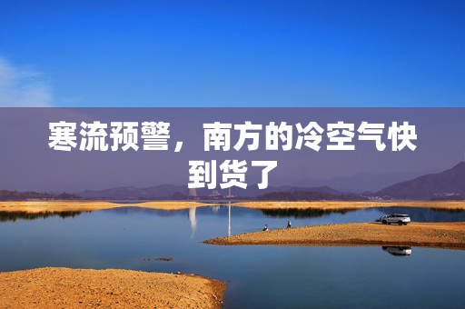 寒流预警，南方的冷空气快到货了