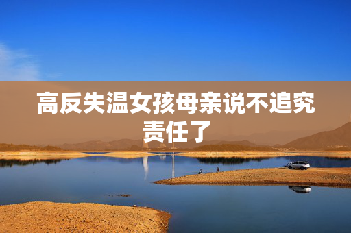 高反失温女孩母亲说不追究责任了