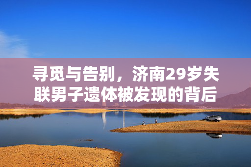 寻觅与告别，济南29岁失联男子遗体被发现的背后