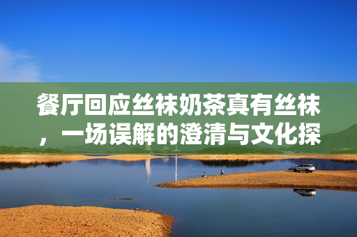 餐厅回应丝袜奶茶真有丝袜，一场误解的澄清与文化探索