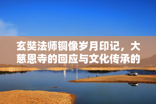 玄奘法师铜像岁月印记，大慈恩寺的回应与文化传承的深思