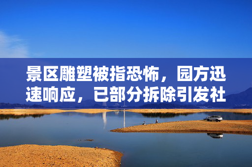 景区雕塑被指恐怖，园方迅速响应，已部分拆除引发社会热议