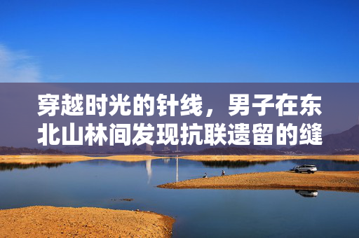 穿越时光的针线，男子在东北山林间发现抗联遗留的缝纫机残件