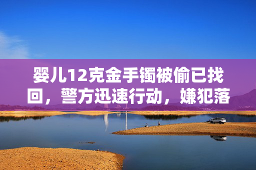 婴儿12克金手镯被偷已找回，警方迅速行动，嫌犯落网