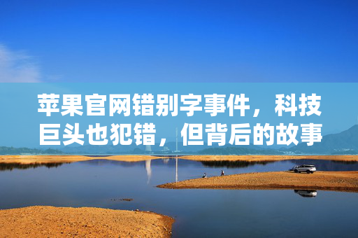 苹果官网错别字事件，科技巨头也犯错，但背后的故事更值得深思