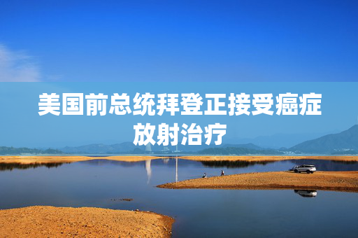 美国前总统拜登正接受癌症放射治疗