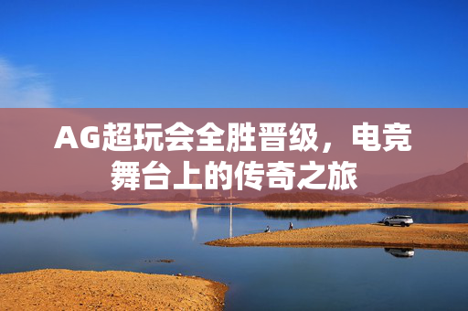 AG超玩会全胜晋级，电竞舞台上的传奇之旅