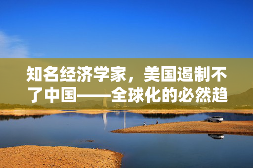 知名经济学家，美国遏制不了中国——全球化的必然趋势与中国的崛起之路