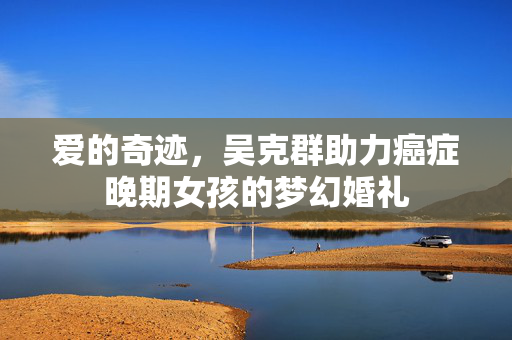 爱的奇迹，吴克群助力癌症晚期女孩的梦幻婚礼