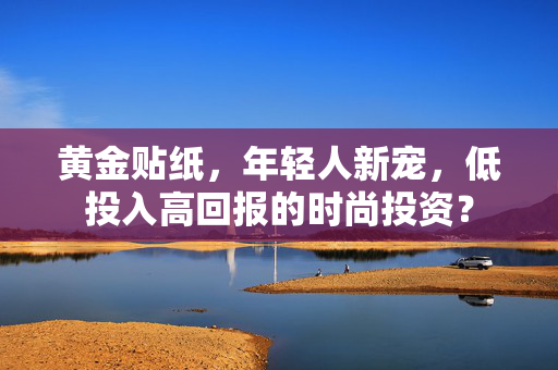黄金贴纸，年轻人新宠，低投入高回报的时尚投资？