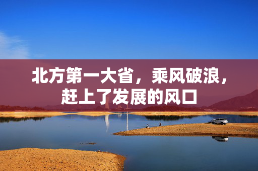 北方第一大省，乘风破浪，赶上了发展的风口