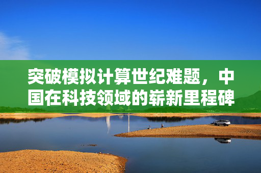 突破模拟计算世纪难题，中国在科技领域的崭新里程碑