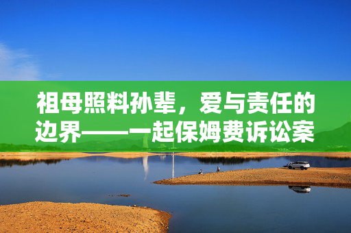 祖母照料孙辈，爱与责任的边界——一起保姆费诉讼案的深度剖析