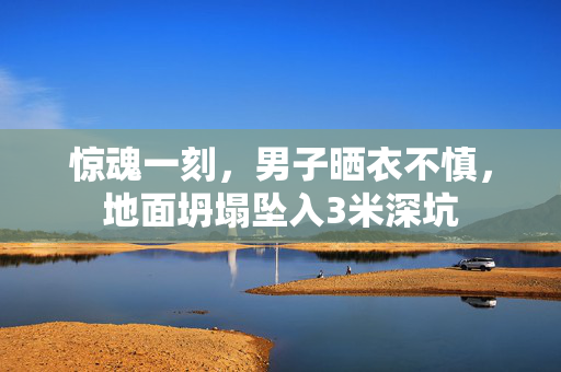 惊魂一刻，男子晒衣不慎，地面坍塌坠入3米深坑