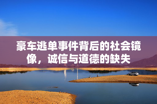 豪车逃单事件背后的社会镜像，诚信与道德的缺失