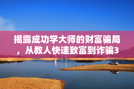 揭露成功学大师的财富骗局，从教人快速致富到诈骗3.8亿的真相