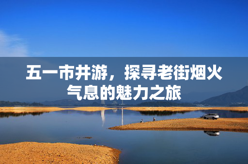 五一市井游，探寻老街烟火气息的魅力之旅