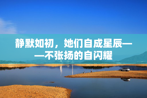 静默如初，她们自成星辰——不张扬的自闪耀