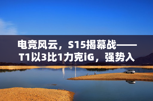 电竞风云，S15揭幕战——T1以3比1力克iG，强势入围