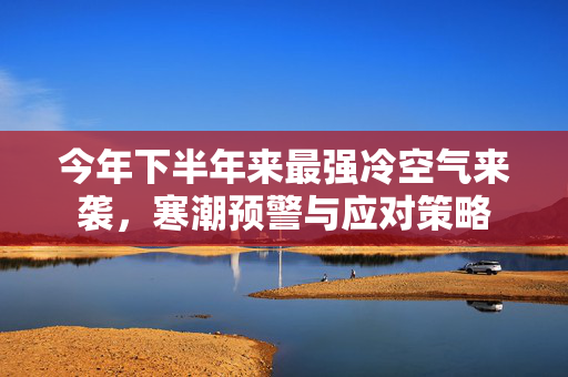 今年下半年来最强冷空气来袭，寒潮预警与应对策略