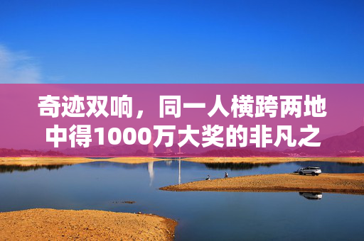 奇迹双响，同一人横跨两地中得1000万大奖的非凡之旅