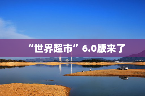 “世界超市”6.0版来了