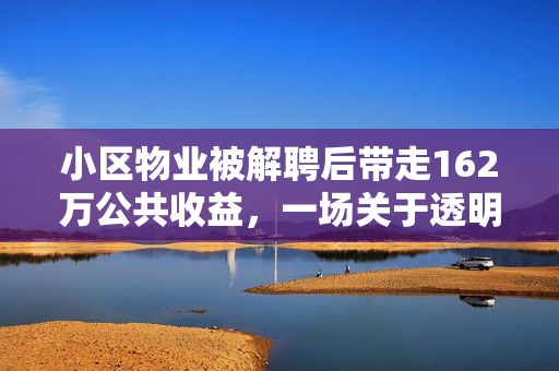小区物业被解聘后带走162万公共收益，一场关于透明度与责任的深刻反思