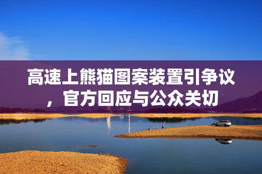 高速上熊猫图案装置引争议，官方回应与公众关切