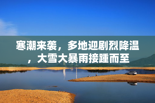 寒潮来袭，多地迎剧烈降温，大雪大暴雨接踵而至