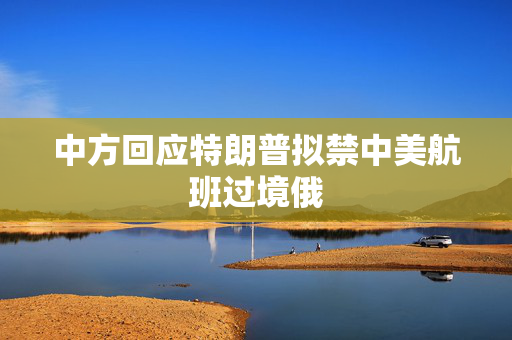中方回应特朗普拟禁中美航班过境俄