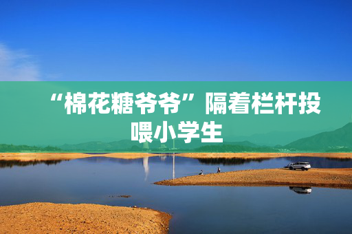 “棉花糖爷爷”隔着栏杆投喂小学生