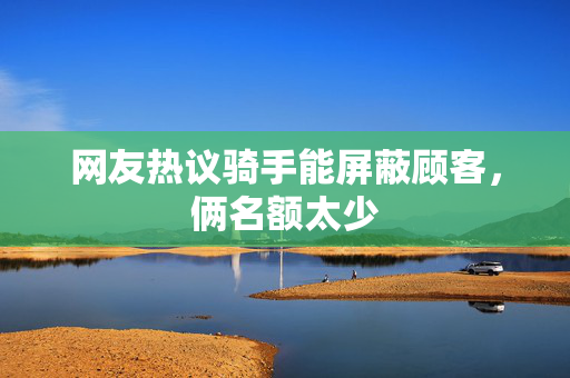 网友热议骑手能屏蔽顾客，俩名额太少