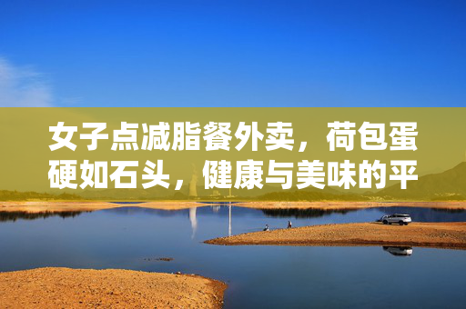 女子点减脂餐外卖，荷包蛋硬如石头，健康与美味的平衡探索