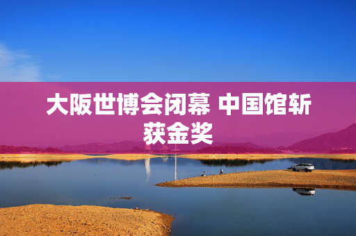 大阪世博会闭幕 中国馆斩获金奖
