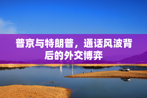 普京与特朗普，通话风波背后的外交博弈