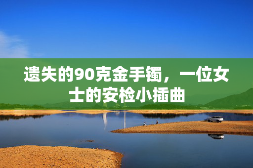 遗失的90克金手镯，一位女士的安检小插曲