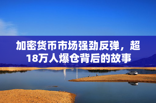 加密货币市场强劲反弹，超18万人爆仓背后的故事