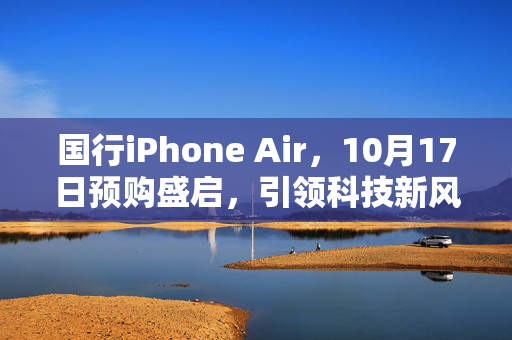 国行iPhone Air，10月17日预购盛启，引领科技新风尚