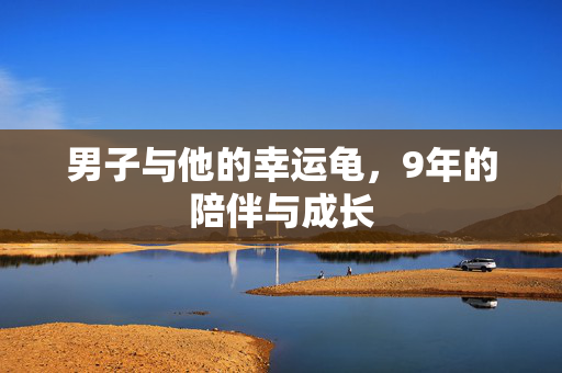 男子与他的幸运龟，9年的陪伴与成长