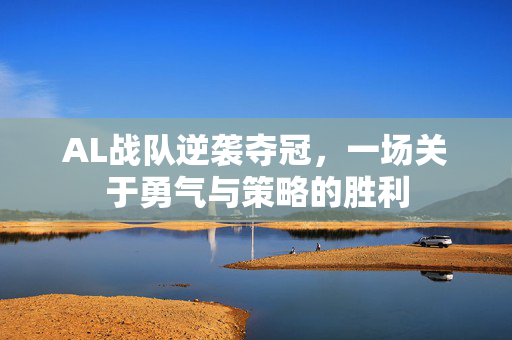 AL战队逆袭夺冠，一场关于勇气与策略的胜利